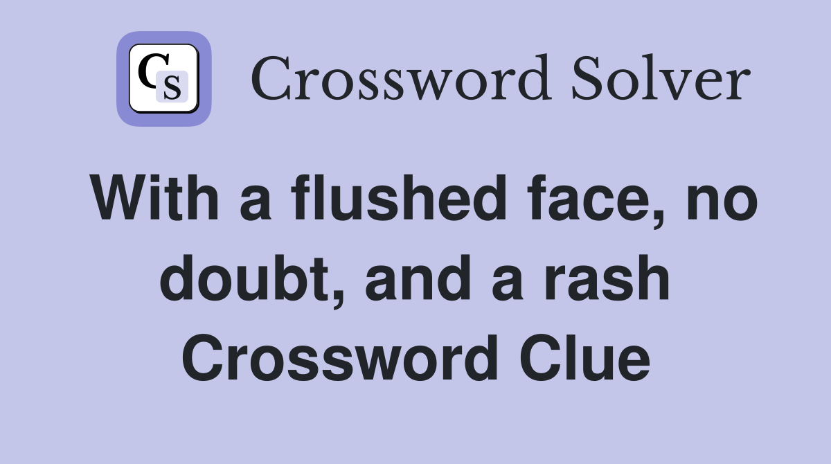 With a flushed face, no doubt, and a rash Crossword Clue Answers